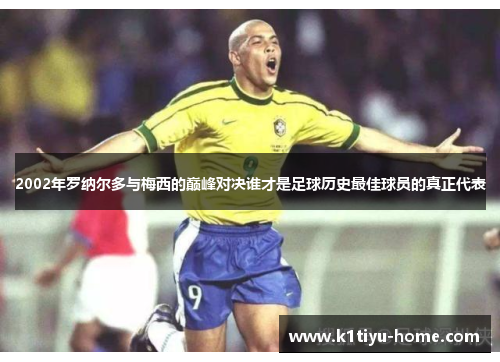 2002年罗纳尔多与梅西的巅峰对决谁才是足球历史最佳球员的真正代表