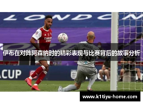 伊布在对阵阿森纳时的精彩表现与比赛背后的故事分析