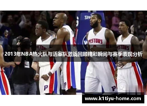 2013年NBA热火队与活塞队激战回顾精彩瞬间与赛季表现分析