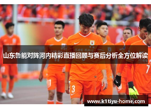 山东鲁能对阵河内精彩直播回顾与赛后分析全方位解读