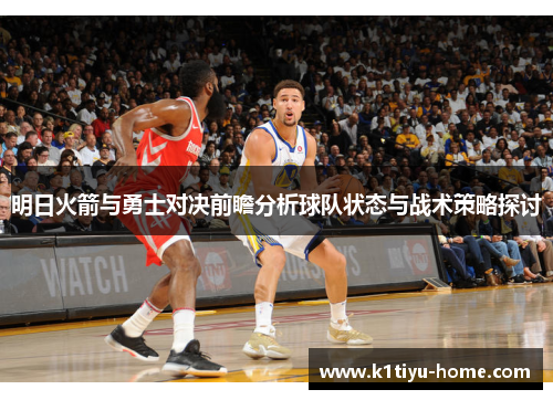 明日火箭与勇士对决前瞻分析球队状态与战术策略探讨